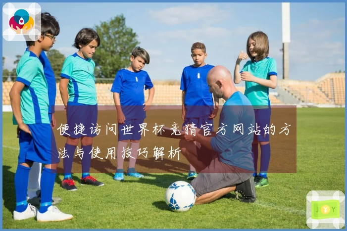 便捷访问世界杯竞猜官方网站的方法与使用技巧解析