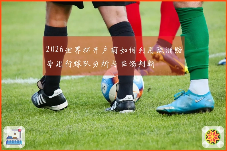 2026世界杯开户前如何利用欧洲赔率进行球队分析与临场判断