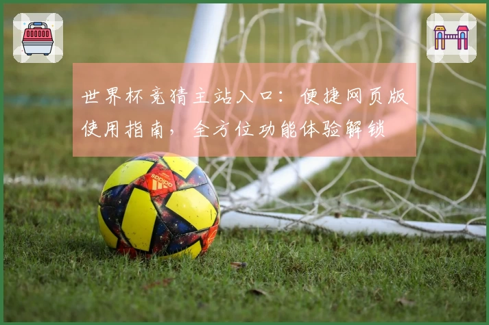 世界杯竞猜主站入口：便捷网页版使用指南，全方位功能体验解锁