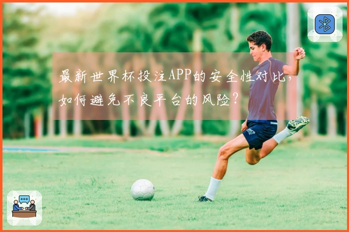 最新世界杯投注APP的安全性对比，如何避免不良平台的风险？