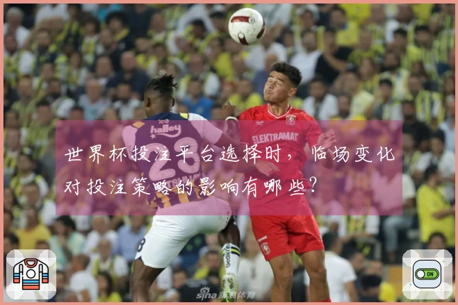 世界杯投注平台选择时，临场变化对投注策略的影响有哪些？