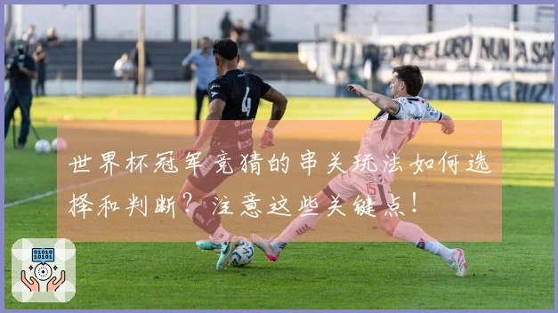 世界杯冠军竞猜的串关玩法如何选择和判断?注意这些关键点!