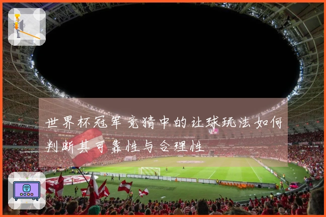 世界杯冠军竞猜中的让球玩法如何判断其可靠性与合理性