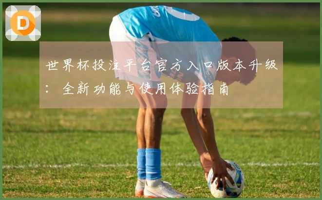 世界杯投注平台官方入口版本升级:全新功能与使用体验指南