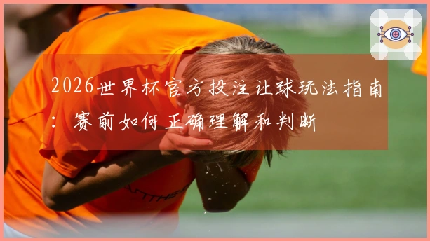 2026世界杯官方投注让球玩法指南：赛前如何正确理解和判断