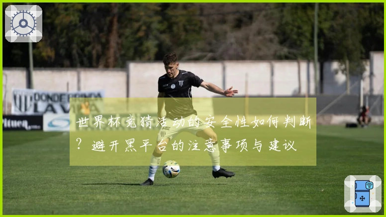 世界杯竞猜活动的安全性如何判断？避开黑平台的注意事项与建议