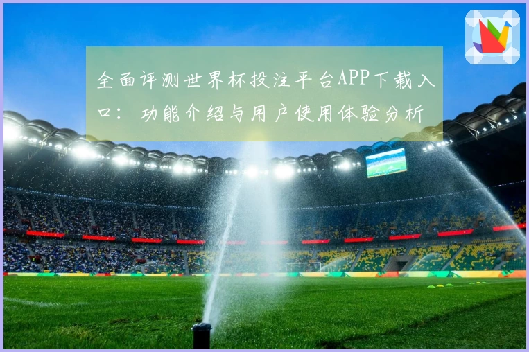 全面评测世界杯投注平台APP下载入口：功能介绍与用户使用体验分析