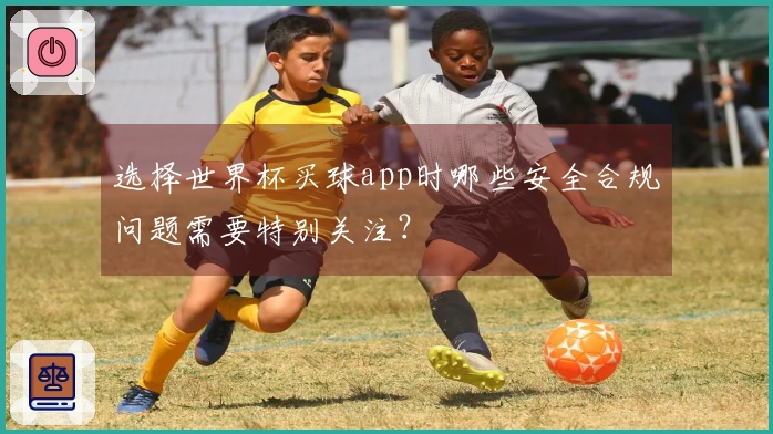 选择世界杯买球app时哪些安全合规问题需要特别关注？