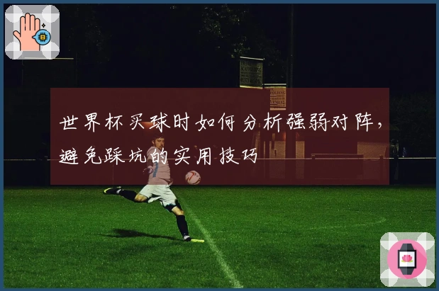 世界杯买球时如何分析强弱对阵，避免踩坑的实用技巧