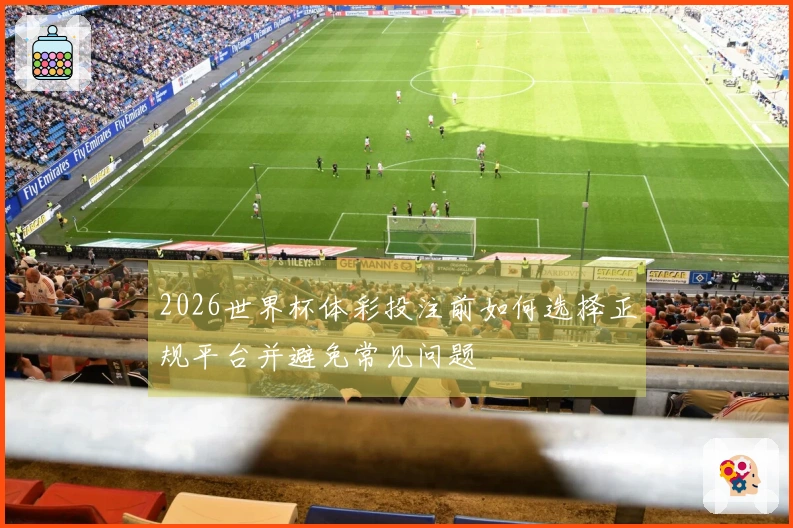 2026世界杯体彩投注前如何选择正规平台并避免常见问题