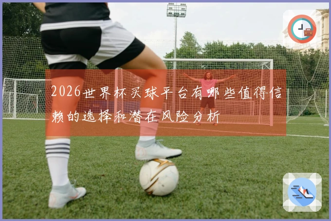 2026世界杯买球平台有哪些值得信赖的选择和潜在风险分析