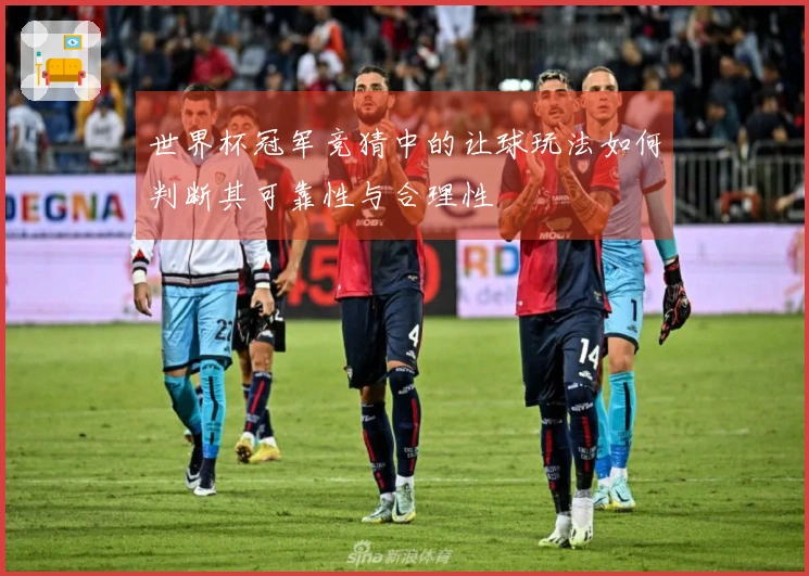 世界杯冠军竞猜中的让球玩法如何判断其可靠性与合理性