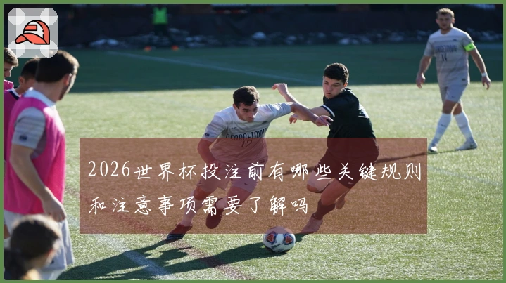 2026世界杯投注前有哪些关键规则和注意事项需要了解吗