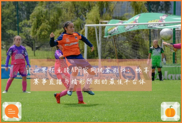 世界杯竞猜APP官网玩家测评：畅享赛事直播与精彩预测的最佳平台体验