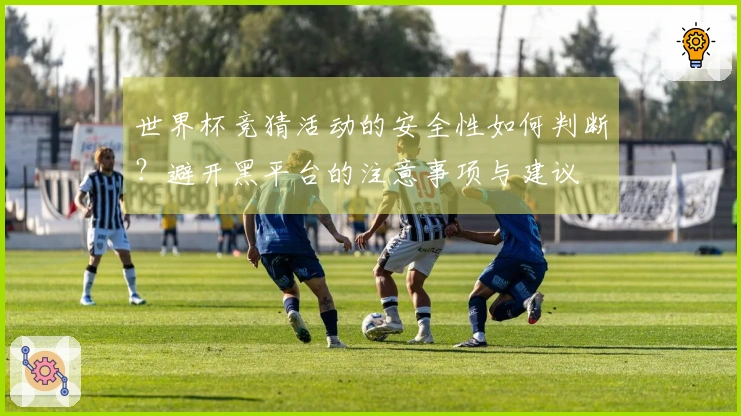 世界杯竞猜活动的安全性如何判断？避开黑平台的注意事项与建议