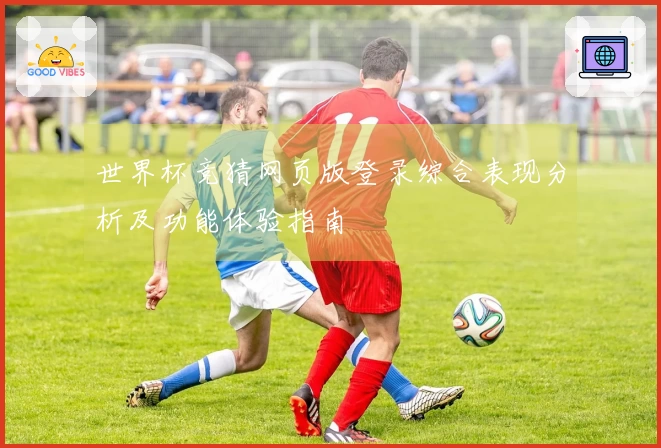 世界杯竞猜网页版登录综合表现分析及功能体验指南