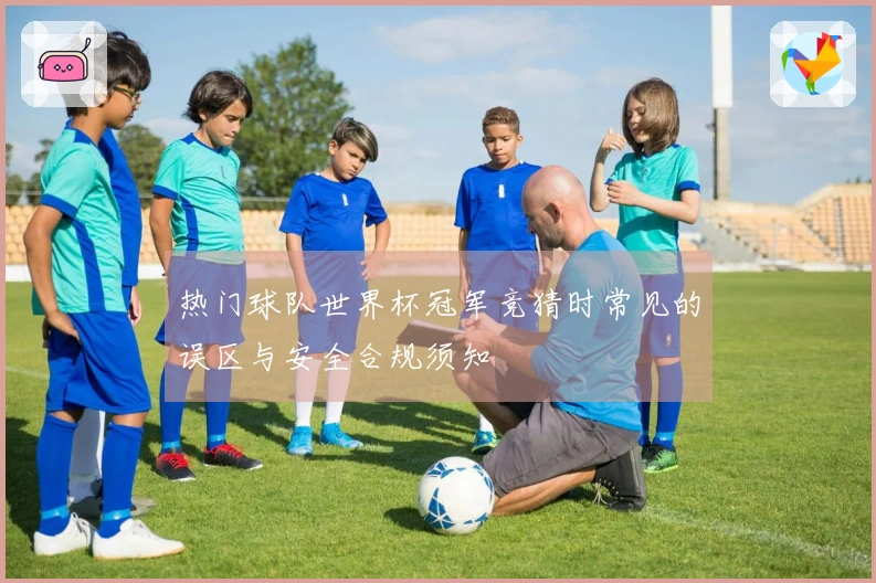 热门球队世界杯冠军竞猜时常见的误区与安全合规须知