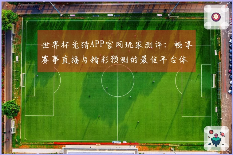 世界杯竞猜APP官网玩家测评：畅享赛事直播与精彩预测的最佳平台体验