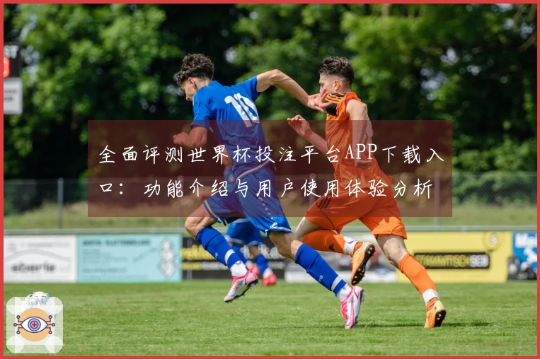 全面评测世界杯投注平台APP下载入口：功能介绍与用户使用体验分析