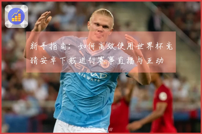 新手指南：如何高效使用世界杯竞猜安卓下载进行赛事直播与互动