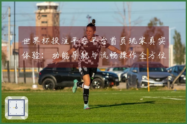 世界杯投注平台平台首页玩家真实体验:功能导航与流畅操作全方位评测