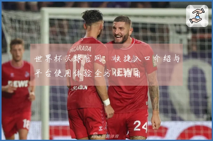 世界杯买球官网：快捷入口介绍与平台使用体验全方位指南