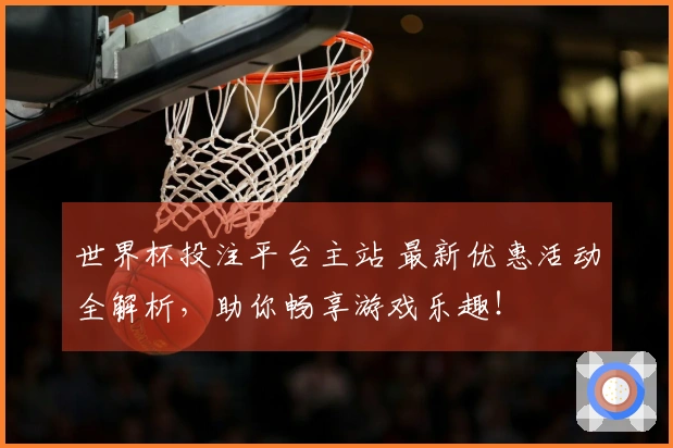 世界杯投注平台主站 最新优惠活动全解析,助你畅享游戏乐趣!