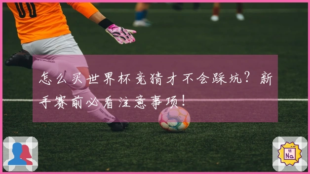怎么买世界杯竞猜才不会踩坑？新手赛前必看注意事项！