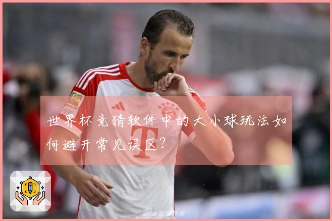 世界杯竞猜软件中的大小球玩法如何避开常见误区？