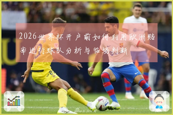 2026世界杯开户前如何利用欧洲赔率进行球队分析与临场判断