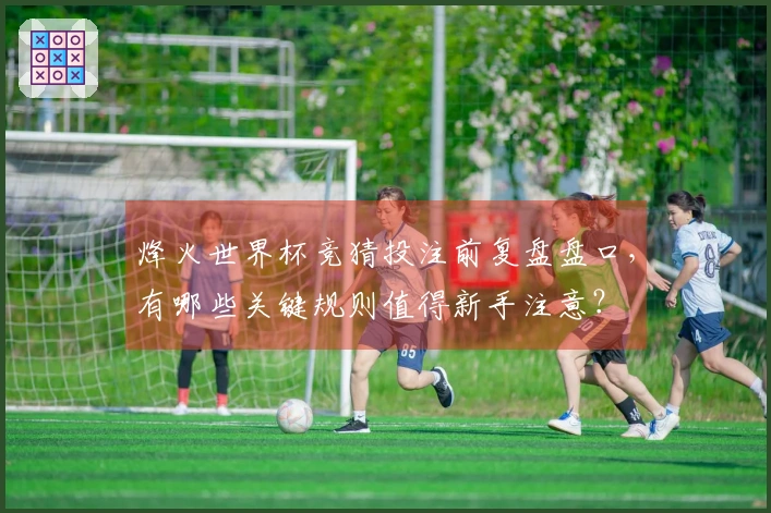 烽火世界杯竞猜投注前复盘盘口，有哪些关键规则值得新手注意？