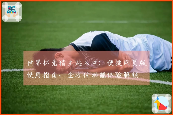世界杯竞猜主站入口：便捷网页版使用指南，全方位功能体验解锁