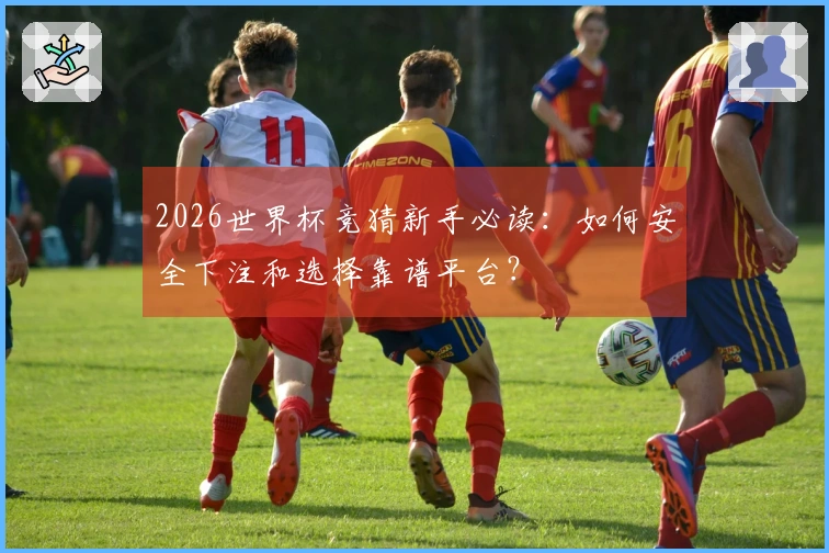 2026世界杯竞猜新手必读:如何安全下注和选择靠谱平台?