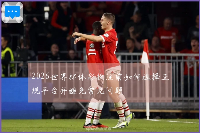 2026世界杯体彩投注前如何选择正规平台并避免常见问题