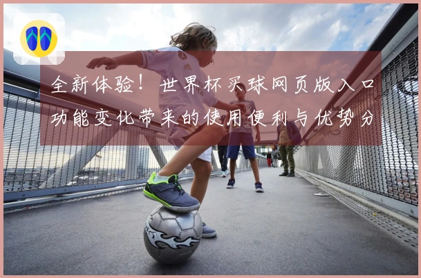 全新体验！世界杯买球网页版入口功能变化带来的使用便利与优势分析