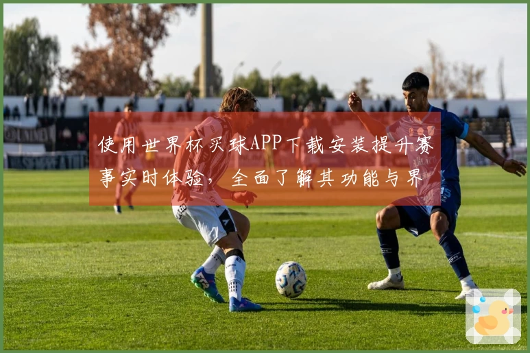 使用世界杯买球APP下载安装提升赛事实时体验，全面了解其功能与界面设计