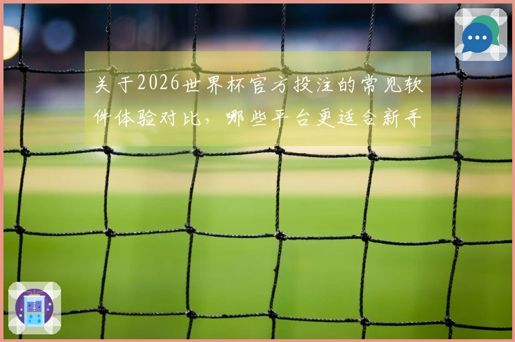 关于2026世界杯官方投注的常见软件体验对比，哪些平台更适合新手选择？