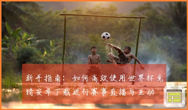 新手指南：如何高效使用世界杯竞猜安卓下载进行赛事直播与互动