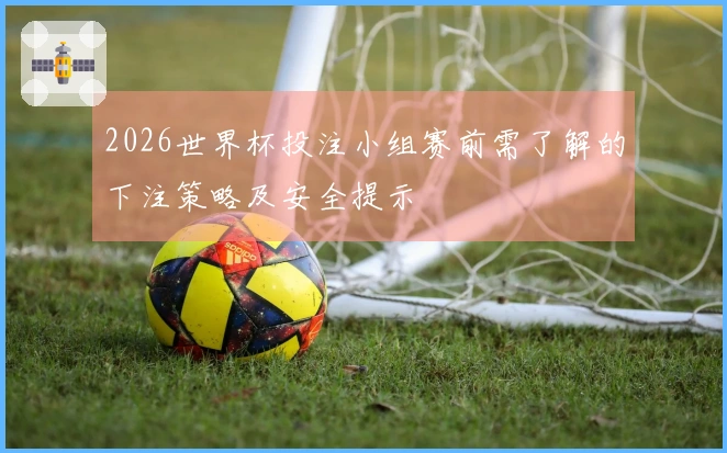 2026世界杯投注小组赛前需了解的下注策略及安全提示