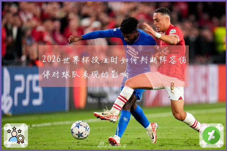2026世界杯投注时如何判断阵容伤停对球队表现的影响