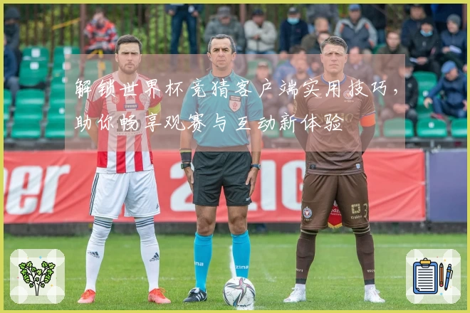 解锁世界杯竞猜客户端实用技巧，助你畅享观赛与互动新体验