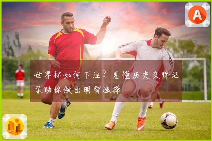 世界杯如何下注？看懂历史交锋记录助你做出明智选择