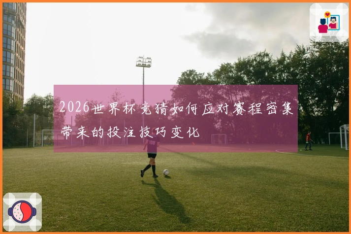 2026世界杯竞猜如何应对赛程密集带来的投注技巧变化
