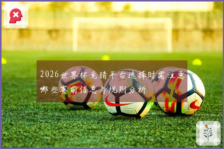 2026世界杯竞猜平台选择时需注意哪些赛前信息与规则分析